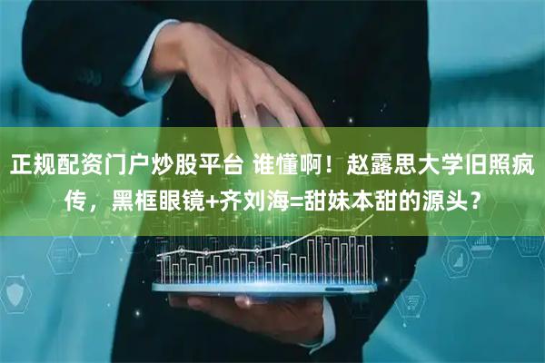 正规配资门户炒股平台 谁懂啊！赵露思大学旧照疯传，黑框眼镜+齐刘海=甜妹本甜的源头？
